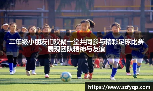 二年级小朋友们欢聚一堂共同参与精彩足球比赛展现团队精神与友谊