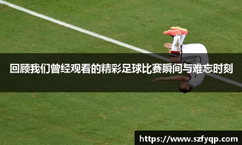 回顾我们曾经观看的精彩足球比赛瞬间与难忘时刻