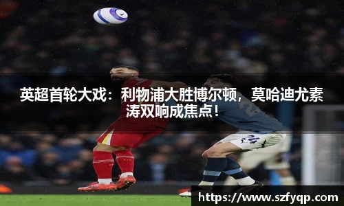 英超首轮大戏：利物浦大胜博尔顿，莫哈迪尤素涛双响成焦点！