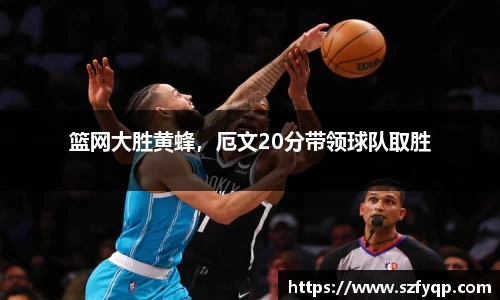 篮网大胜黄蜂，厄文20分带领球队取胜