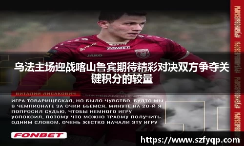 乌法主场迎战喀山鲁宾期待精彩对决双方争夺关键积分的较量