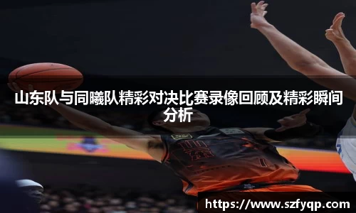 山东队与同曦队精彩对决比赛录像回顾及精彩瞬间分析