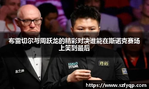 布雷切尔与周跃龙的精彩对决谁能在斯诺克赛场上笑到最后