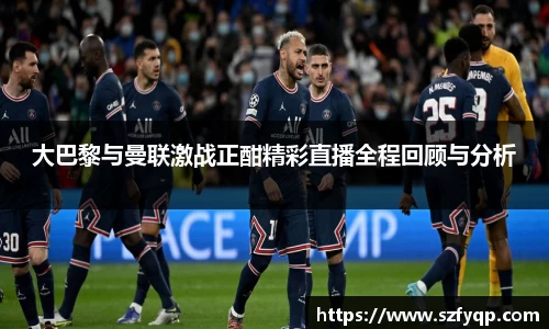 大巴黎与曼联激战正酣精彩直播全程回顾与分析