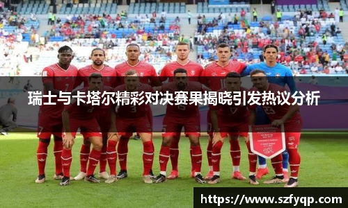 瑞士与卡塔尔精彩对决赛果揭晓引发热议分析