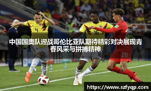 中国国奥队迎战哥伦比亚队期待精彩对决展现青春风采与拼搏精神