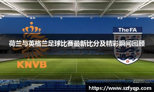 荷兰与英格兰足球比赛最新比分及精彩瞬间回顾