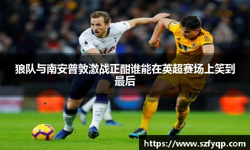 狼队与南安普敦激战正酣谁能在英超赛场上笑到最后