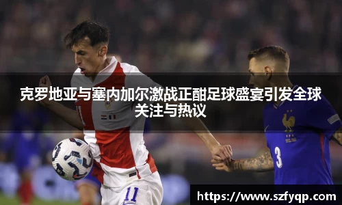 克罗地亚与塞内加尔激战正酣足球盛宴引发全球关注与热议