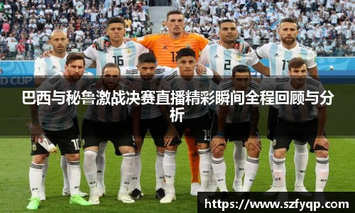 巴西与秘鲁激战决赛直播精彩瞬间全程回顾与分析