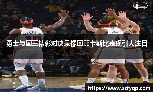 勇士与国王精彩对决录像回顾卡斯比表现引人注目