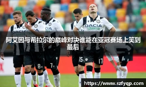 阿艾因与希拉尔的巅峰对决谁能在亚冠赛场上笑到最后