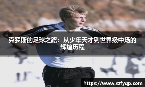 克罗斯的足球之路：从少年天才到世界级中场的辉煌历程