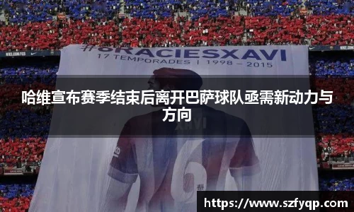哈维宣布赛季结束后离开巴萨球队亟需新动力与方向