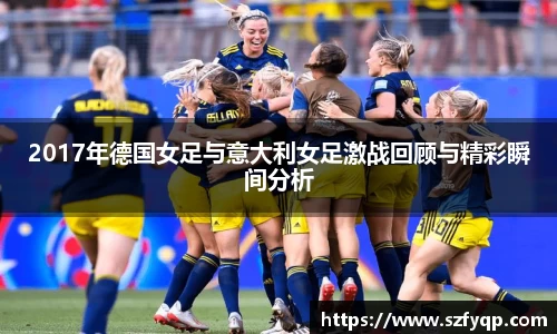 2017年德国女足与意大利女足激战回顾与精彩瞬间分析
