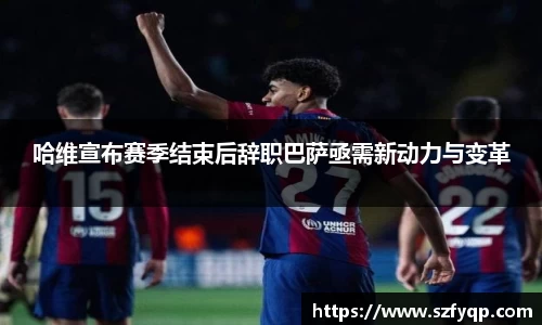 哈维宣布赛季结束后辞职巴萨亟需新动力与变革