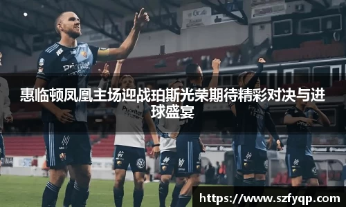 惠临顿凤凰主场迎战珀斯光荣期待精彩对决与进球盛宴
